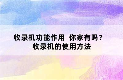 收录机功能作用  你家有吗？  收录机的使用方法